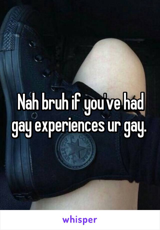 Nah bruh if you've had gay experiences ur gay. 