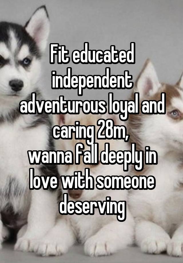 Fit educated independent adventurous loyal and caring 28m, 
wanna fall deeply in love with someone deserving