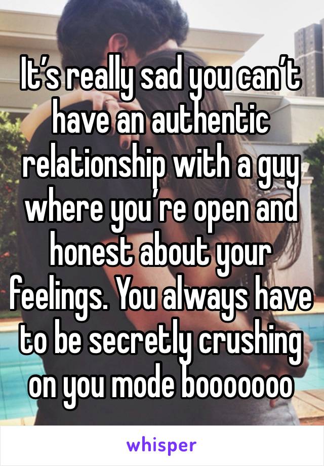 It’s really sad you can’t have an authentic relationship with a guy where you’re open and honest about your feelings. You always have to be secretly crushing on you mode booooooo 