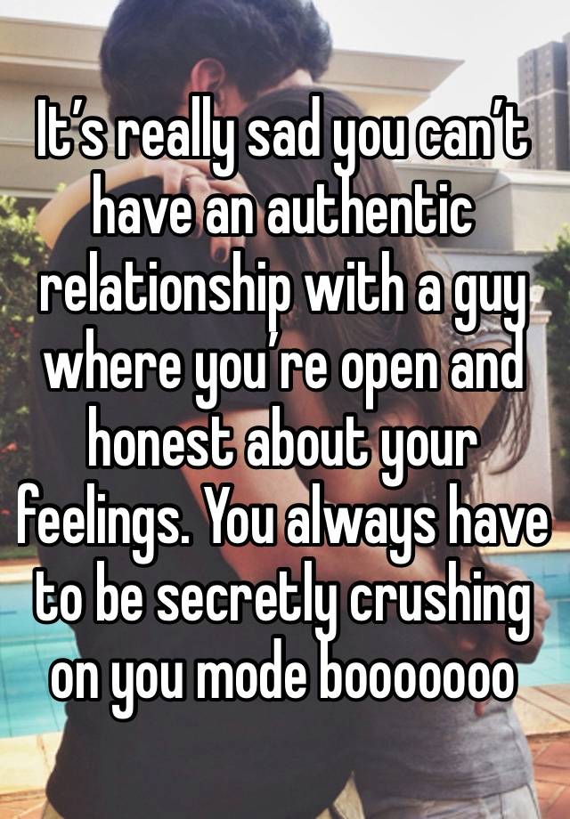 It’s really sad you can’t have an authentic relationship with a guy where you’re open and honest about your feelings. You always have to be secretly crushing on you mode booooooo 