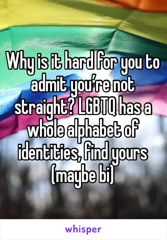 Why is it hard for you to admit you’re not straight? LGBTQ has a whole alphabet of identities, find yours (maybe bi)