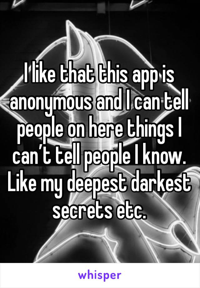 I like that this app is anonymous and I can tell people on here things I can’t tell people I know. Like my deepest darkest secrets etc.