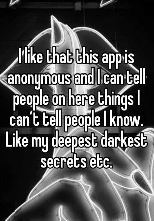 I like that this app is anonymous and I can tell people on here things I can’t tell people I know. Like my deepest darkest secrets etc.