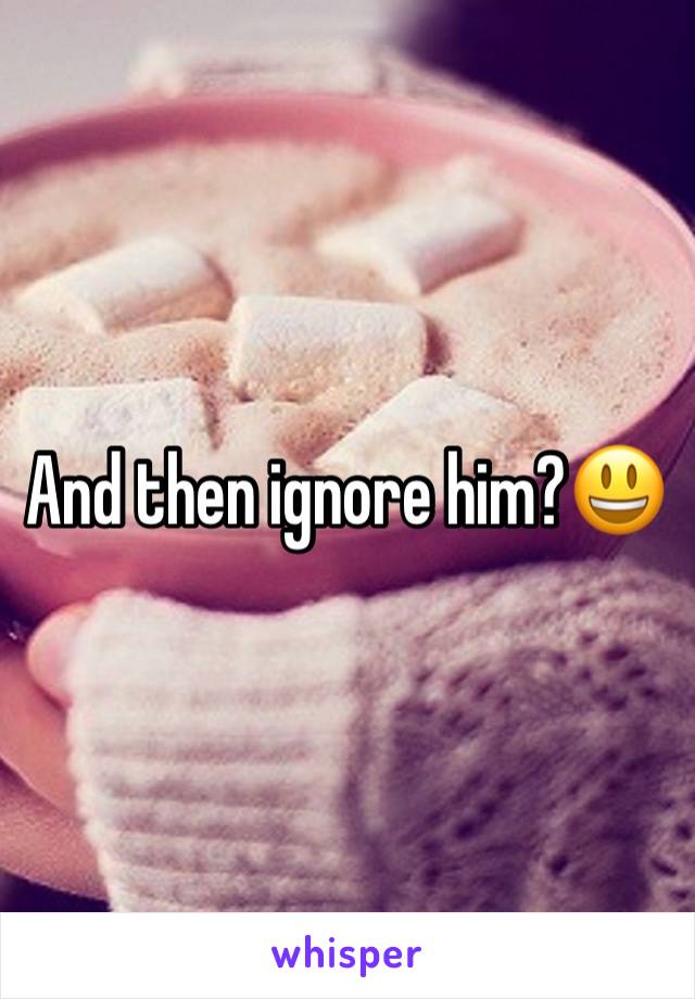 And then ignore him?😃