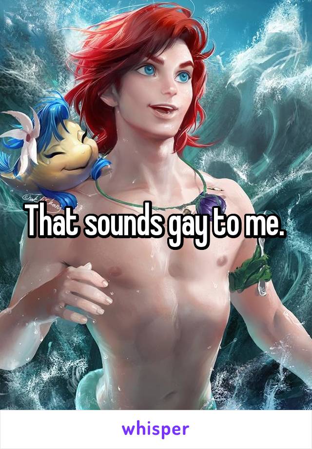 That sounds gay to me. 