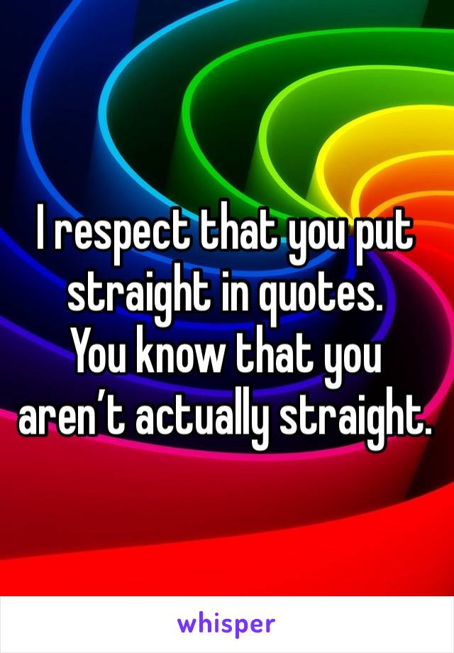 I respect that you put straight in quotes.
You know that you aren’t actually straight. 