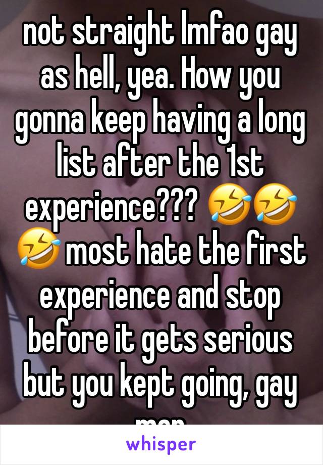 not straight lmfao gay as hell, yea. How you gonna keep having a long list after the 1st experience??? 🤣🤣🤣 most hate the first experience and stop before it gets serious but you kept going, gay man