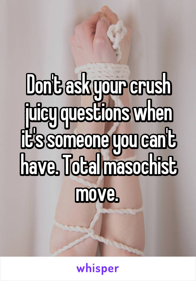 Don't ask your crush juicy questions when it's someone you can't have. Total masochist move. 