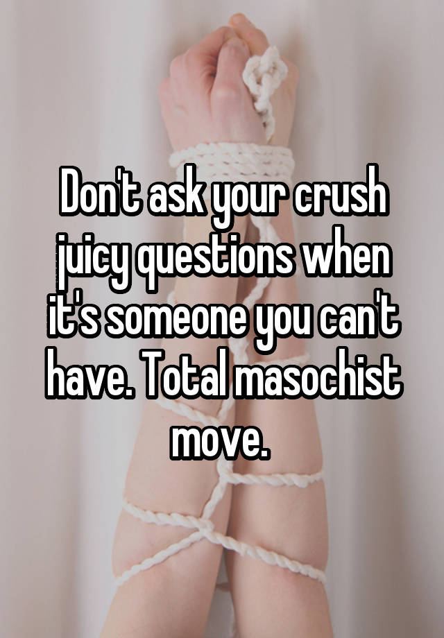 Don't ask your crush juicy questions when it's someone you can't have. Total masochist move. 