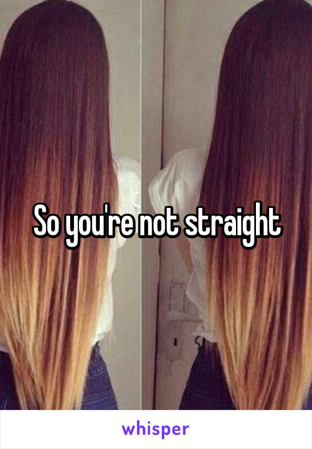 So you're not straight