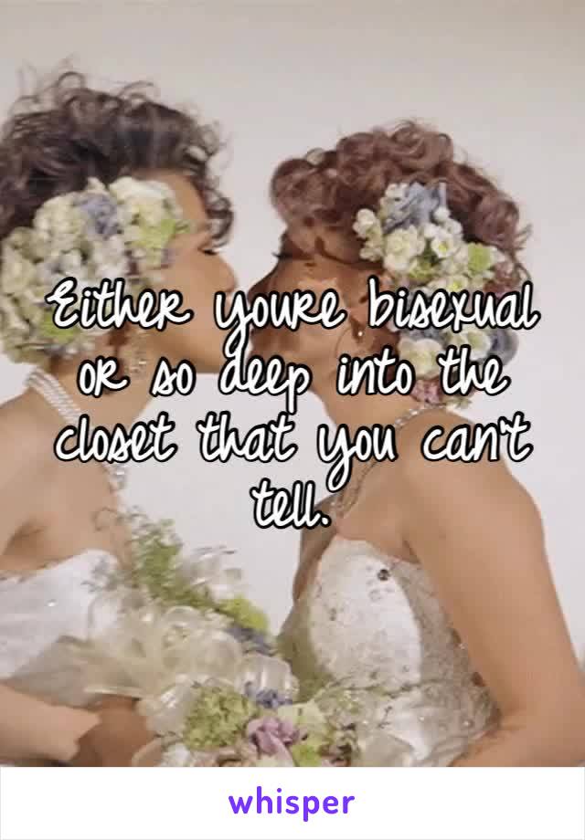 Either youre bisexual or so deep into the closet that you can’t tell. 