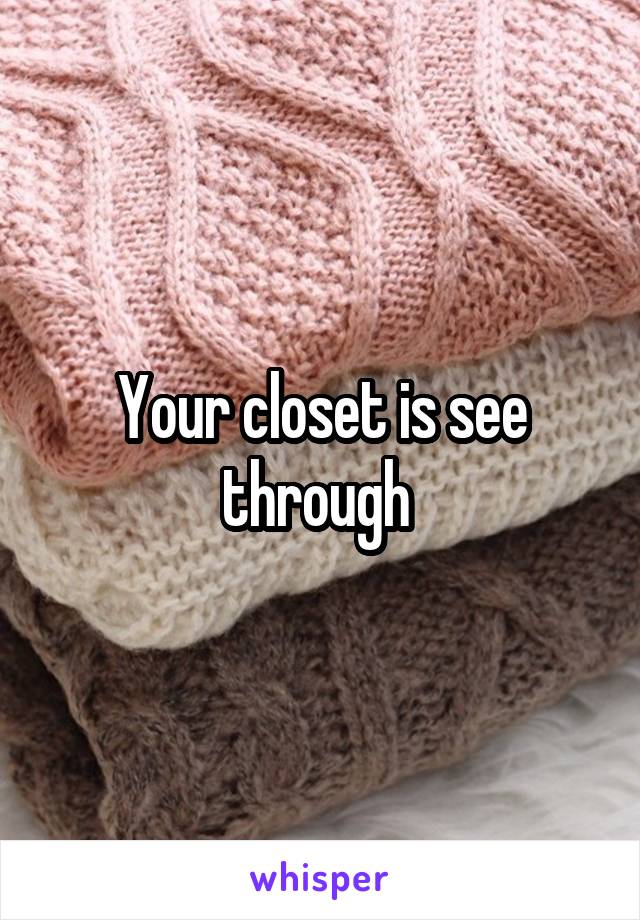 Your closet is see through 