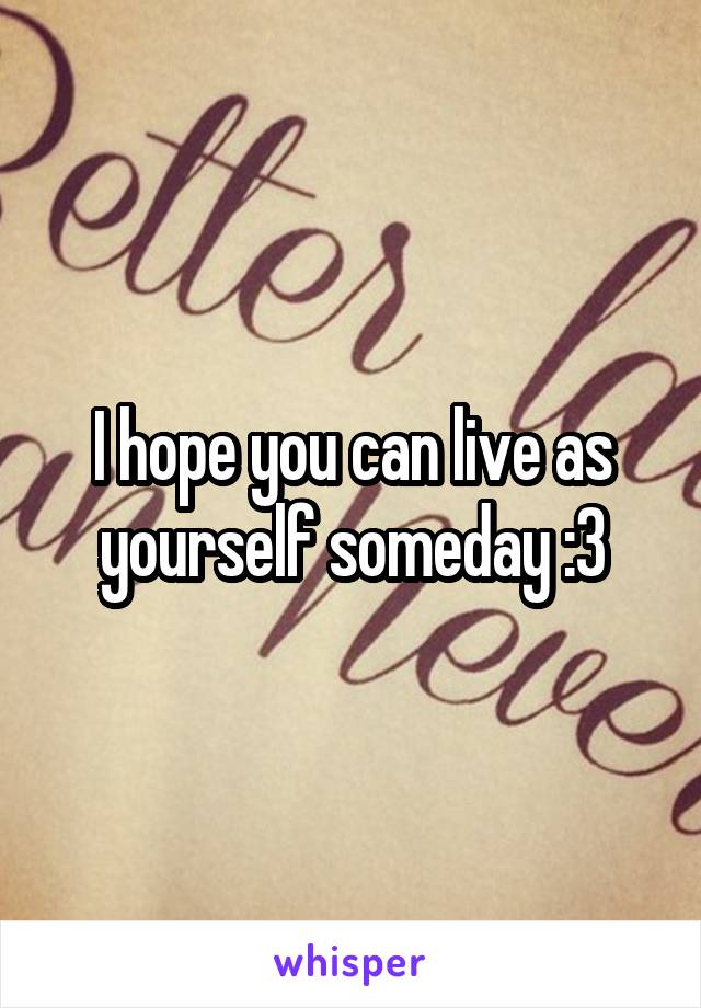 I hope you can live as yourself someday :3