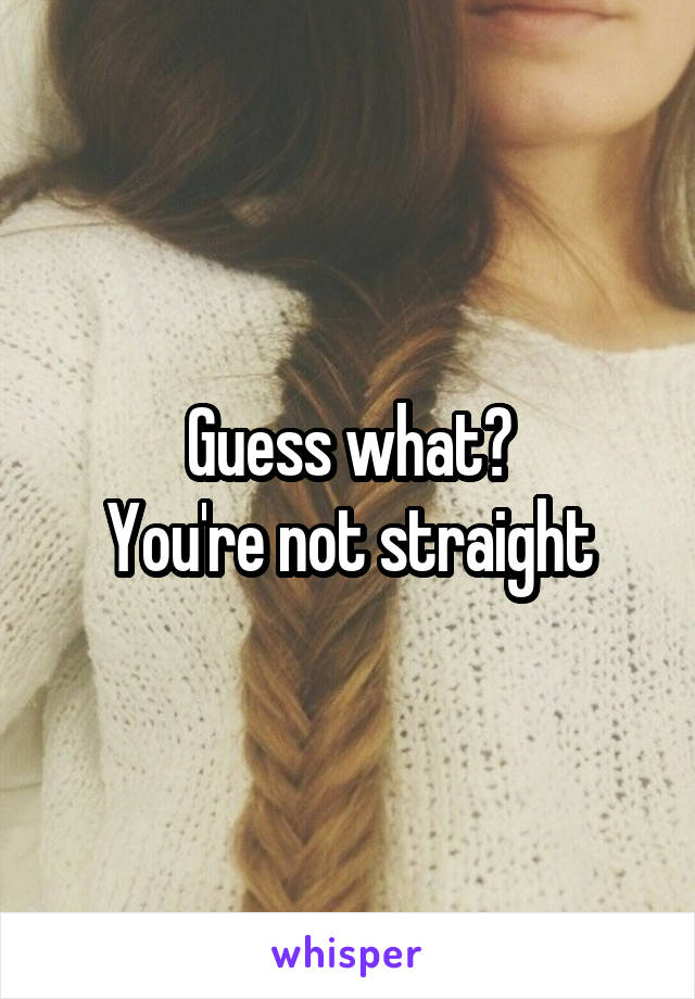 Guess what?
You're not straight