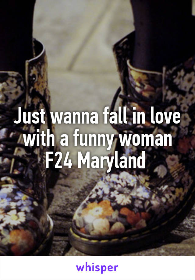 Just wanna fall in love with a funny woman
F24 Maryland 