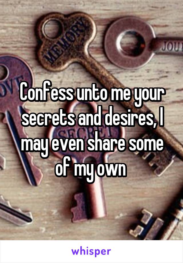 Confess unto me your secrets and desires, I may even share some of my own 