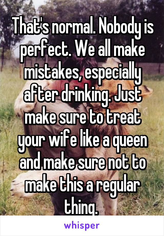 That's normal. Nobody is perfect. We all make mistakes, especially after drinking. Just make sure to treat your wife like a queen and make sure not to make this a regular thing. 