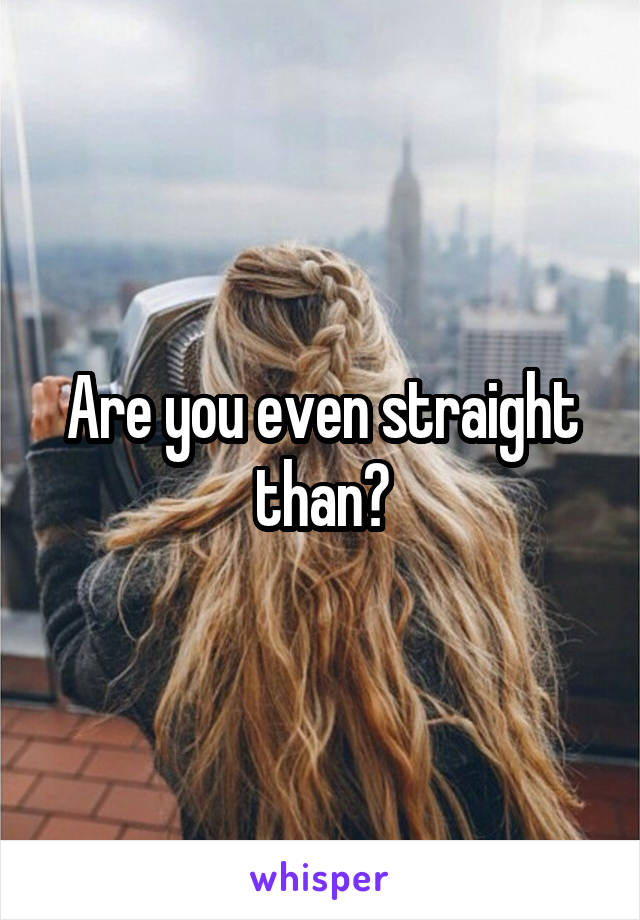 Are you even straight than?