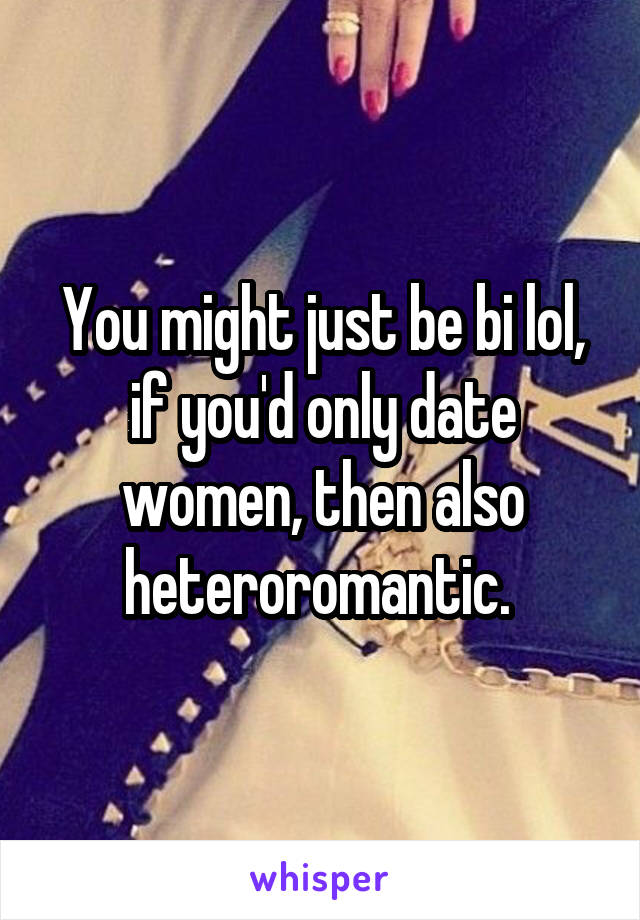 You might just be bi lol, if you'd only date women, then also heteroromantic. 