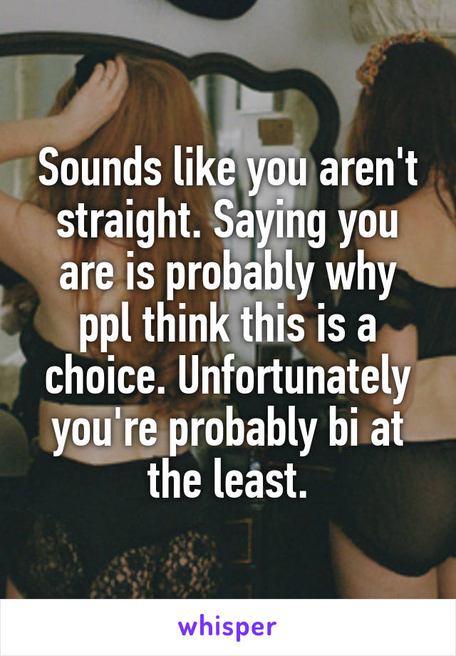 Sounds like you aren't straight. Saying you are is probably why ppl think this is a choice. Unfortunately you're probably bi at the least.