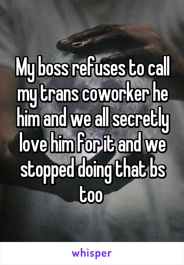 My boss refuses to call my trans coworker he him and we all secretly love him for it and we stopped doing that bs too 