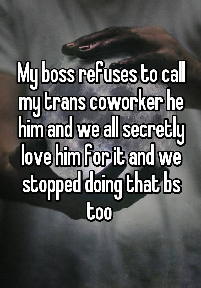 My boss refuses to call my trans coworker he him and we all secretly love him for it and we stopped doing that bs too 