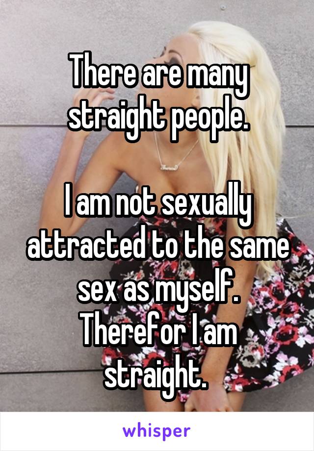 There are many straight people.

I am not sexually attracted to the same sex as myself.
Therefor I am straight. 