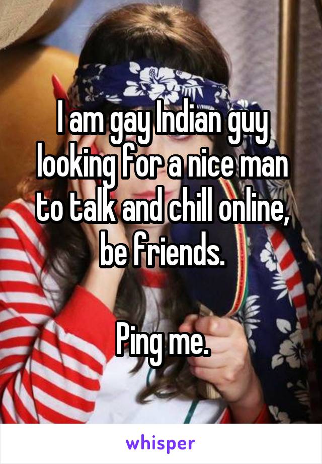 I am gay Indian guy looking for a nice man to talk and chill online, be friends.

Ping me.