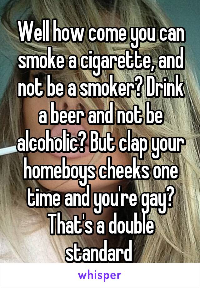 Well how come you can smoke a cigarette, and not be a smoker? Drink a beer and not be alcoholic? But clap your homeboys cheeks one time and you're gay? That's a double standard 