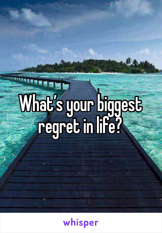 What’s your biggest regret in life?