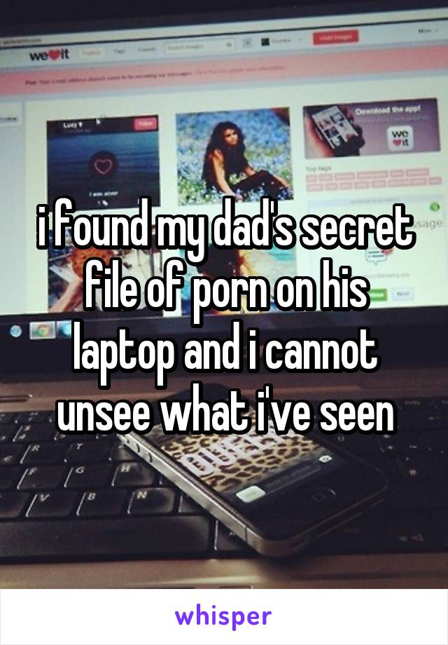 i found my dad's secret file of porn on his laptop and i cannot unsee what i've seen