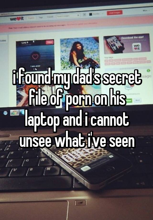 i found my dad's secret file of porn on his laptop and i cannot unsee what i've seen