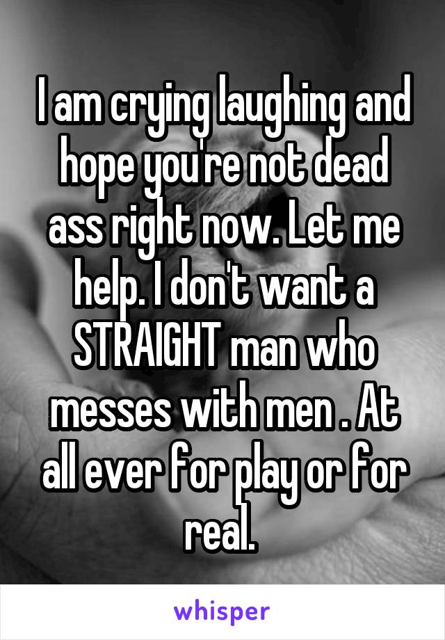 I am crying laughing and hope you're not dead ass right now. Let me help. I don't want a STRAIGHT man who messes with men . At all ever for play or for real. 