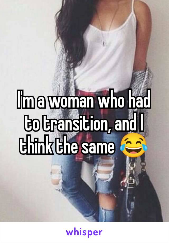 I'm a woman who had to transition, and I think the same 😂