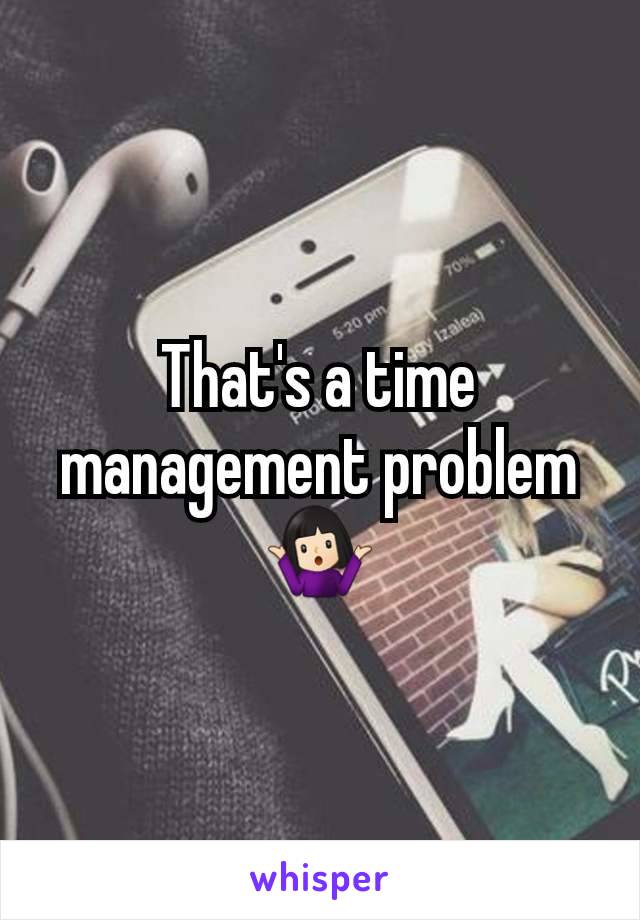 That's a time management problem 🤷🏻‍♀️