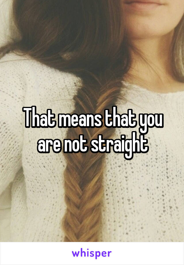 That means that you are not straight