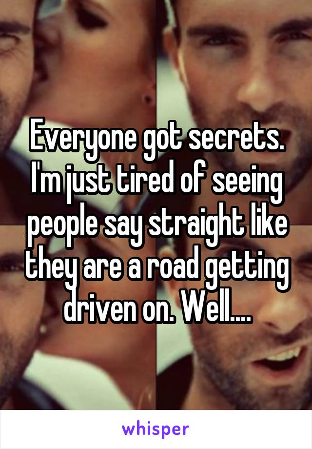 Everyone got secrets. I'm just tired of seeing people say straight like they are a road getting driven on. Well....