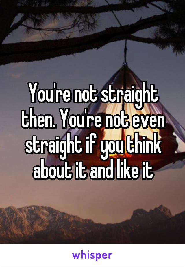 You're not straight then. You're not even straight if you think about it and like it