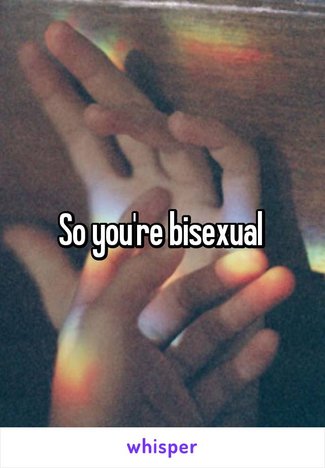 So you're bisexual 