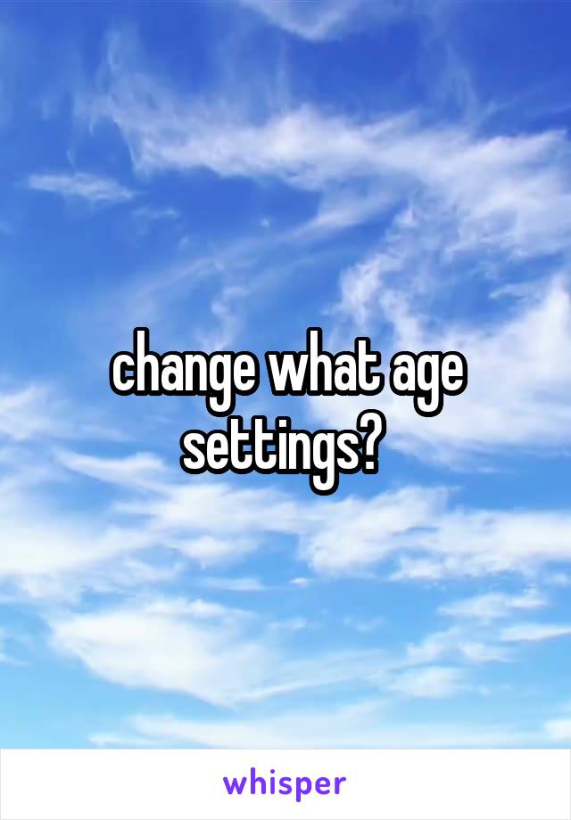 change what age settings? 