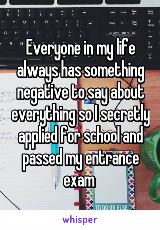 Everyone in my life always has something negative to say about everything so I secretly applied for school and passed my entrance exam 