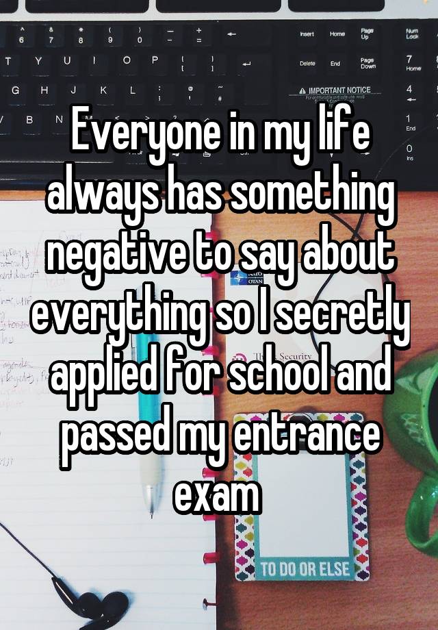 Everyone in my life always has something negative to say about everything so I secretly applied for school and passed my entrance exam 