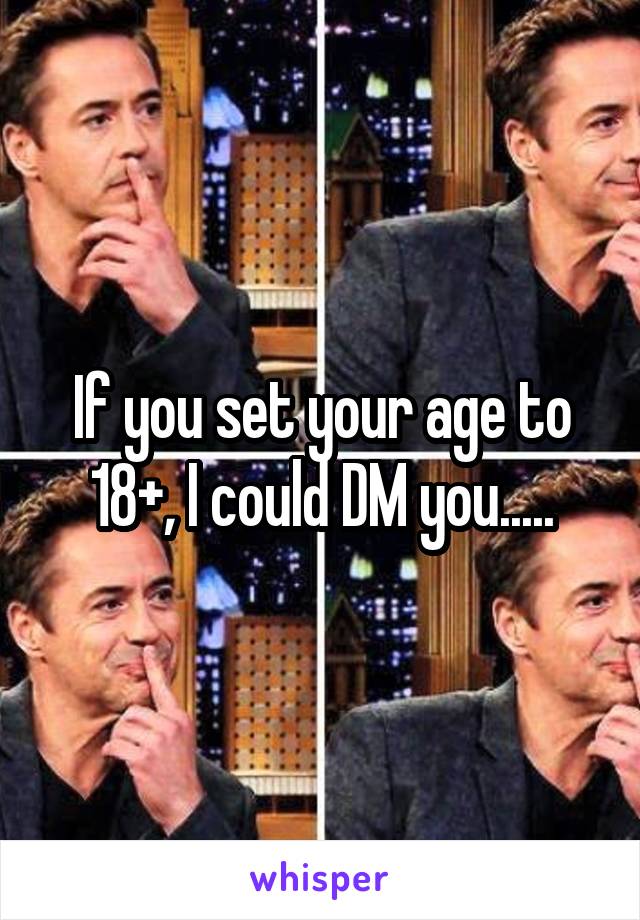 If you set your age to 18+, I could DM you.....