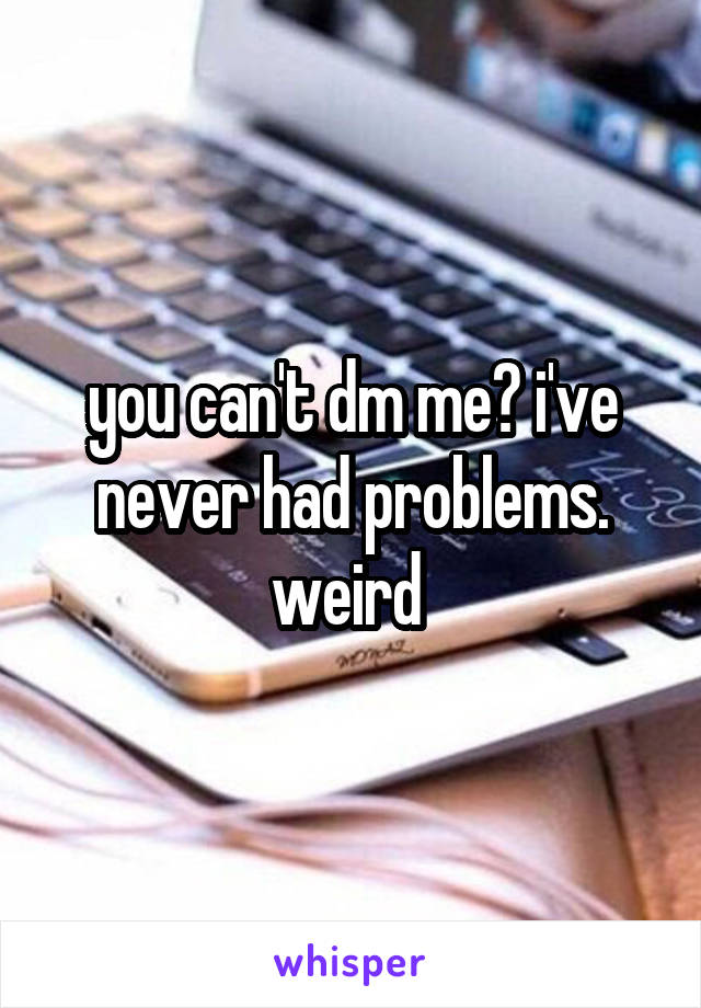 you can't dm me? i've never had problems. weird 