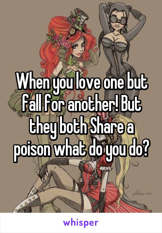 When you love one but fall for another! But they both Share a poison what do you do?