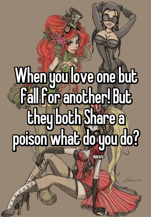 When you love one but fall for another! But they both Share a poison what do you do?