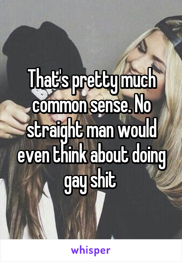 That's pretty much common sense. No straight man would even think about doing gay shit 