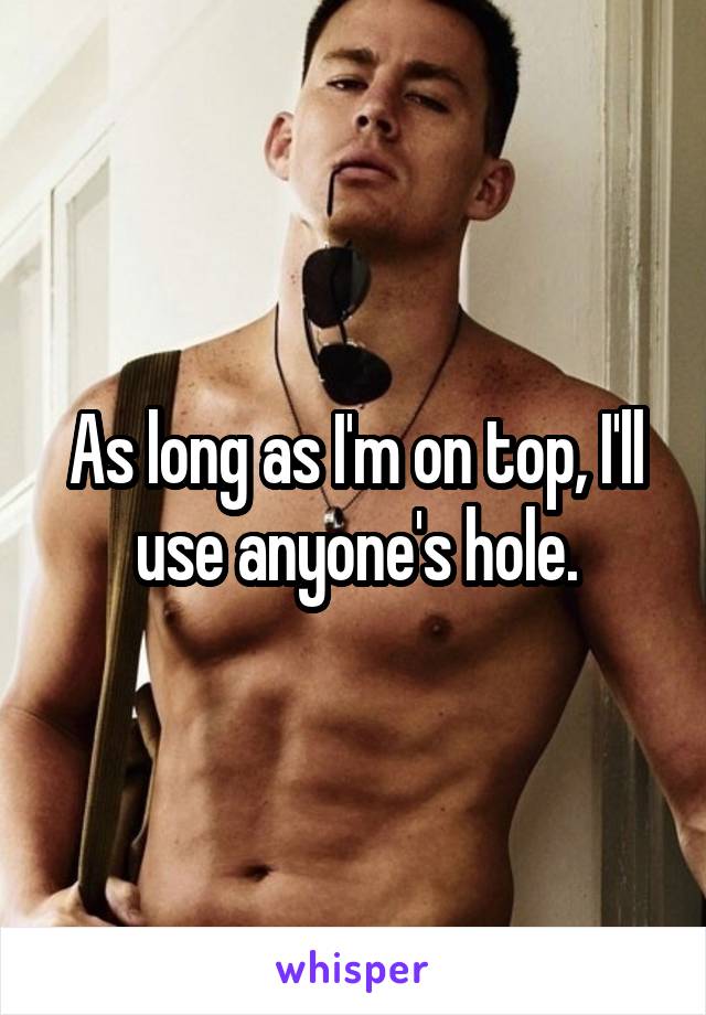 As long as I'm on top, I'll use anyone's hole.