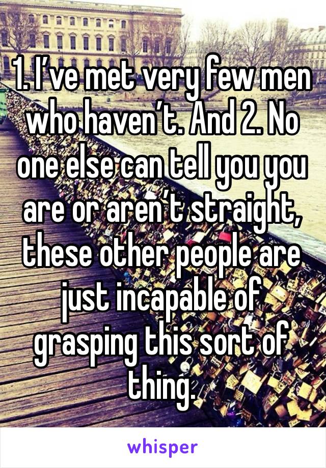 1. I’ve met very few men who haven’t. And 2. No one else can tell you you are or aren’t straight, these other people are just incapable of grasping this sort of thing.