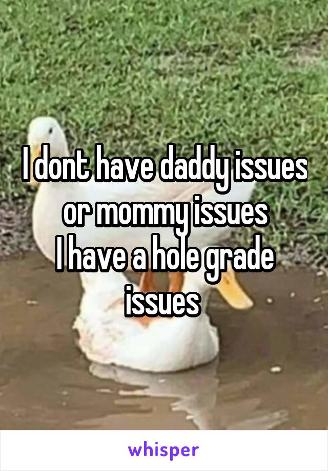 I dont have daddy issues or mommy issues
I have a hole grade issues 